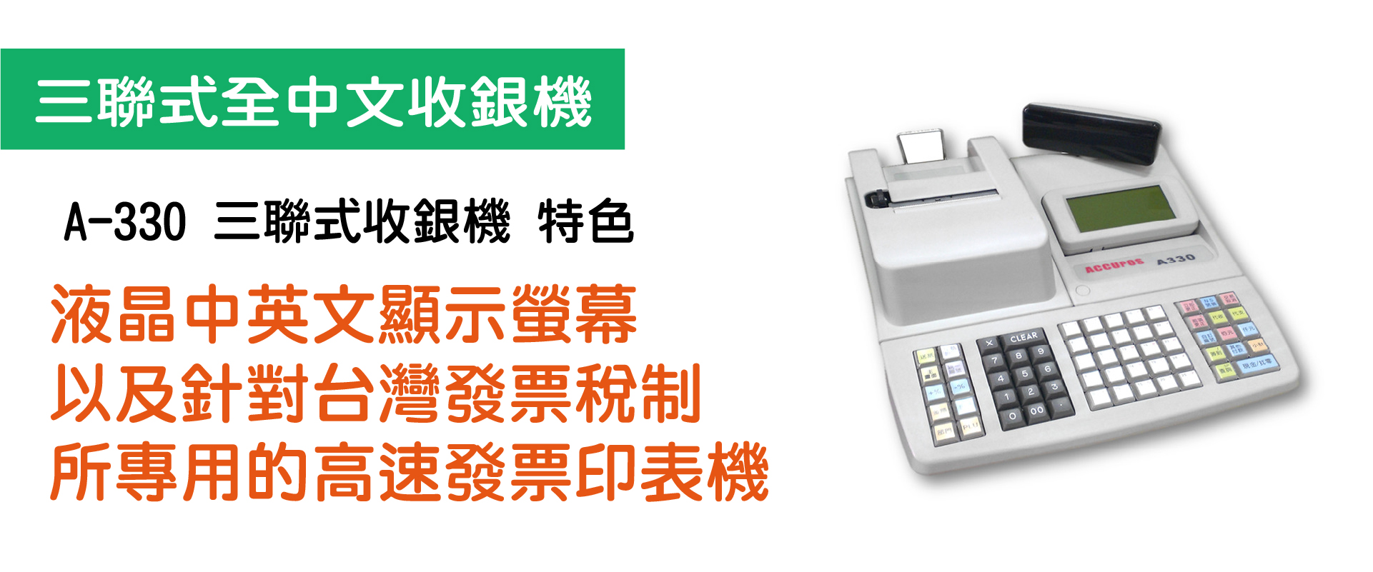 ACCUPOS A 330 降低人員操作錯誤中文介面流程清楚 滿足財務需求三聯列印對帳更便利 提升店面效率快速結帳縮短顧客等待時間 符合台灣商業習慣支援多樣化支付流程與稅務需求